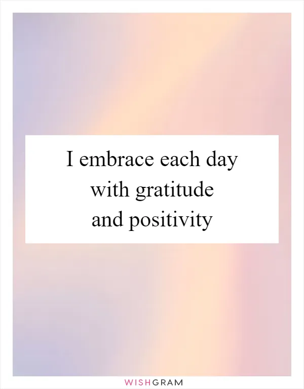 I embrace each day with gratitude and positivity