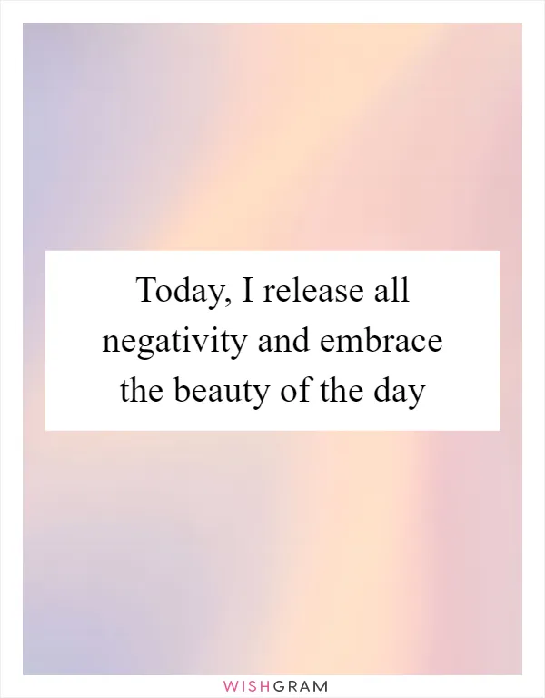 Today, I release all negativity and embrace the beauty of the day