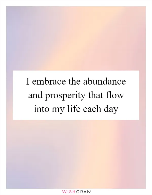 I embrace the abundance and prosperity that flow into my life each day