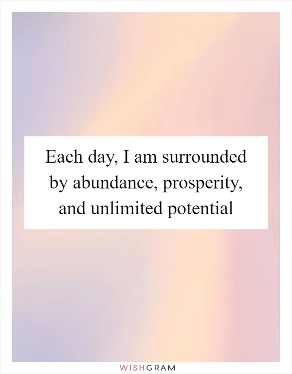 Each day, I am surrounded by abundance, prosperity, and unlimited potential