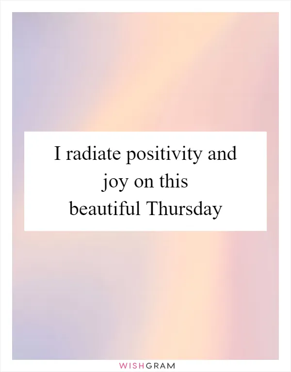 I radiate positivity and joy on this beautiful Thursday