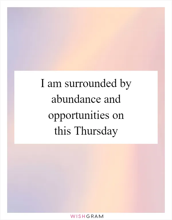 I am surrounded by abundance and opportunities on this Thursday