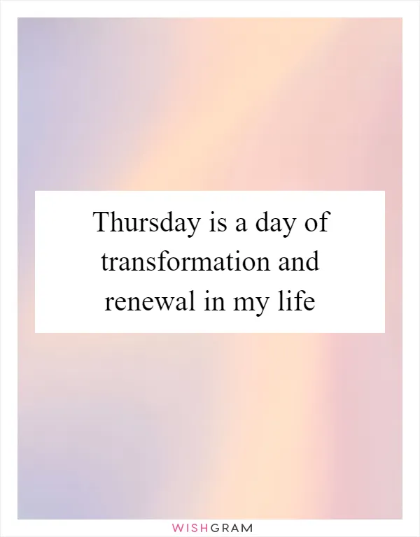 Thursday is a day of transformation and renewal in my life