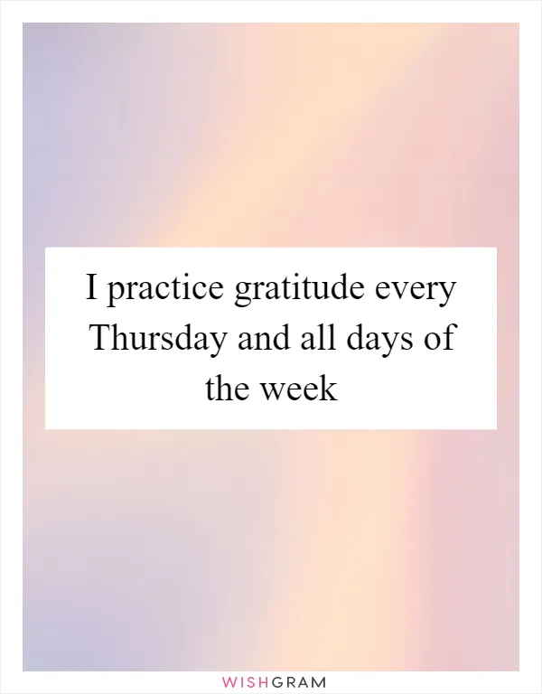 I practice gratitude every Thursday and all days of the week