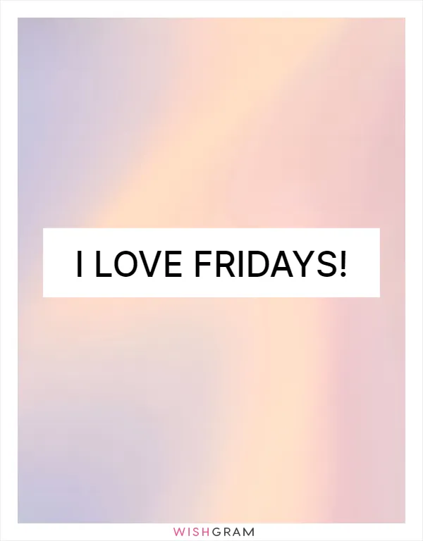 I love Fridays!