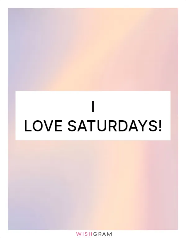 I love Saturdays!
