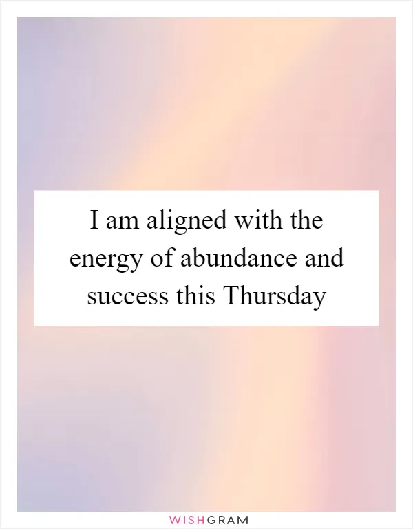 I am aligned with the energy of abundance and success this Thursday