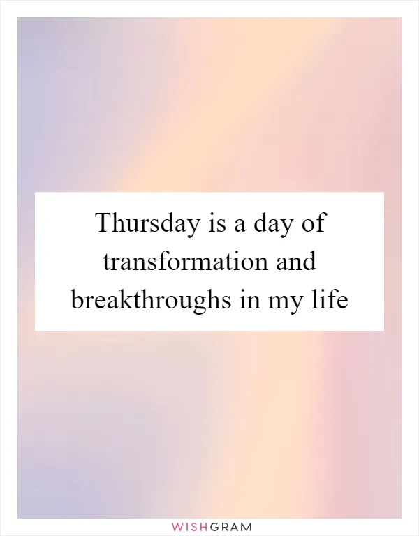 Thursday is a day of transformation and breakthroughs in my life