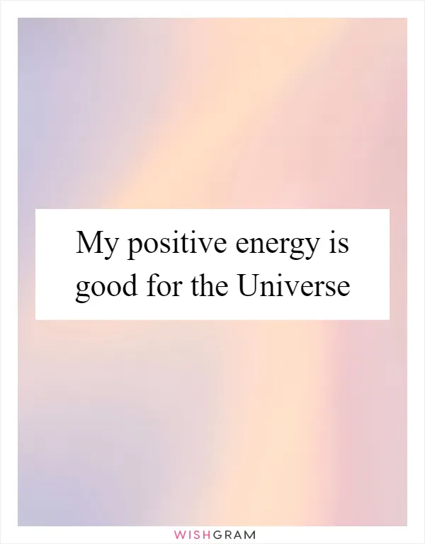 My positive energy is good for the Universe