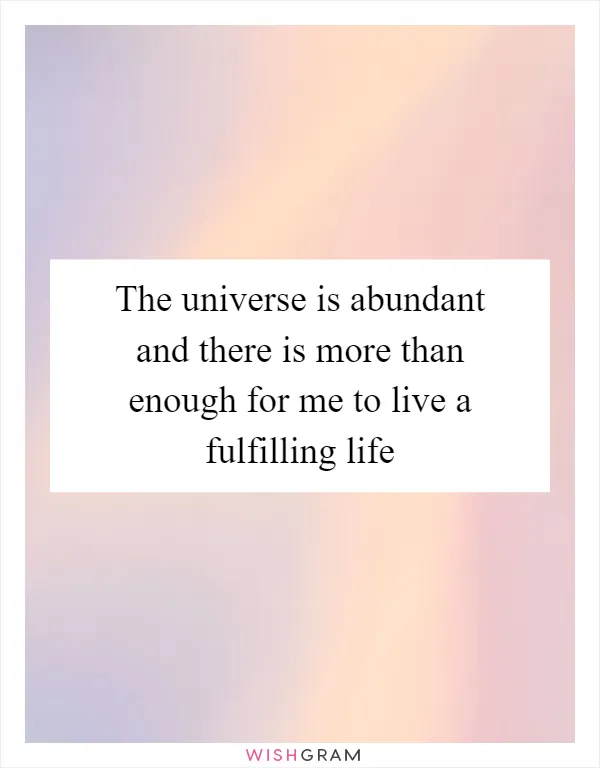 The universe is abundant and there is more than enough for me to live a fulfilling life