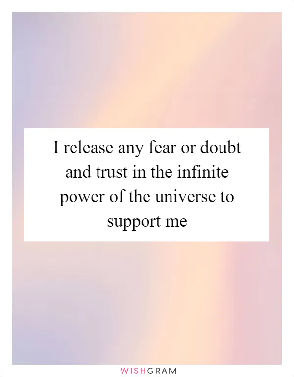 I release any fear or doubt and trust in the infinite power of the universe to support me