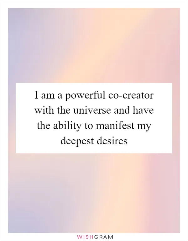 I am a powerful co-creator with the universe and have the ability to manifest my deepest desires