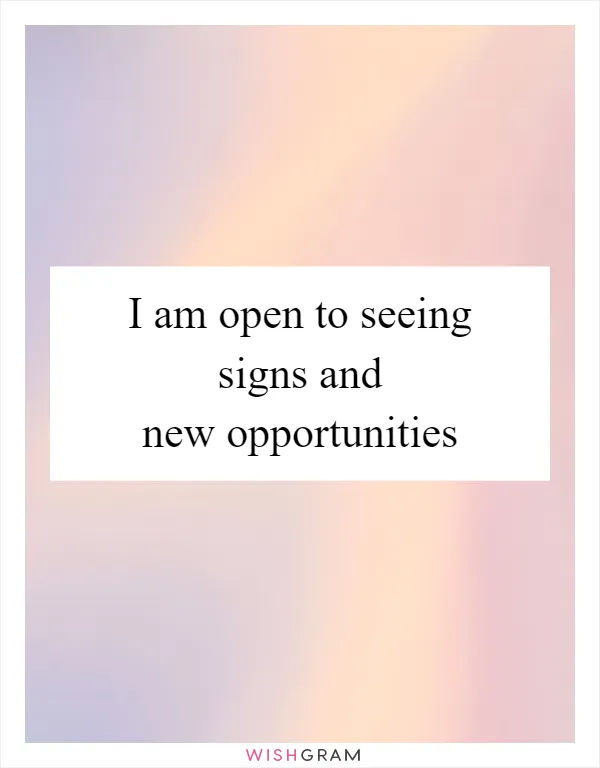 I am open to seeing signs and new opportunities