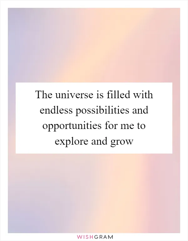 The universe is filled with endless possibilities and opportunities for me to explore and grow