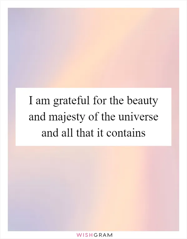 I am grateful for the beauty and majesty of the universe and all that it contains