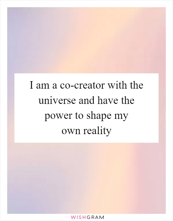 I am a co-creator with the universe and have the power to shape my own reality