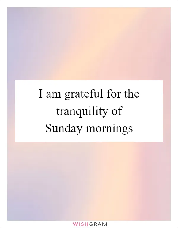 I am grateful for the tranquility of Sunday mornings