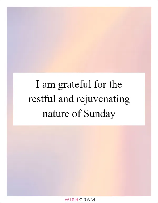 I am grateful for the restful and rejuvenating nature of Sunday