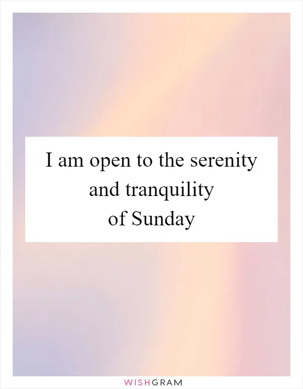 I am open to the serenity and tranquility of Sunday