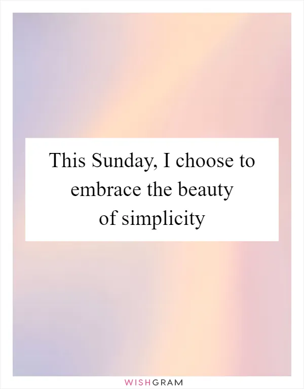 This Sunday, I choose to embrace the beauty of simplicity