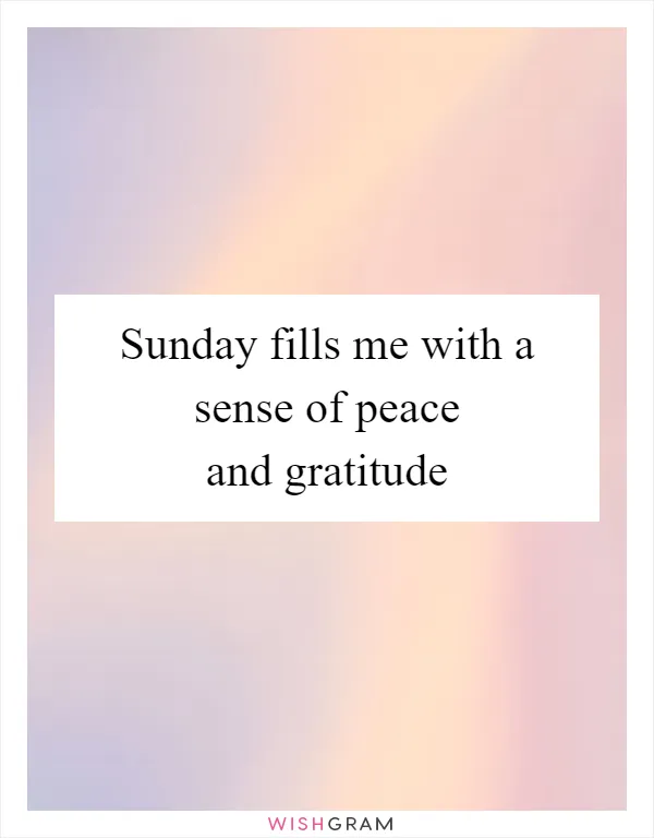 Sunday fills me with a sense of peace and gratitude