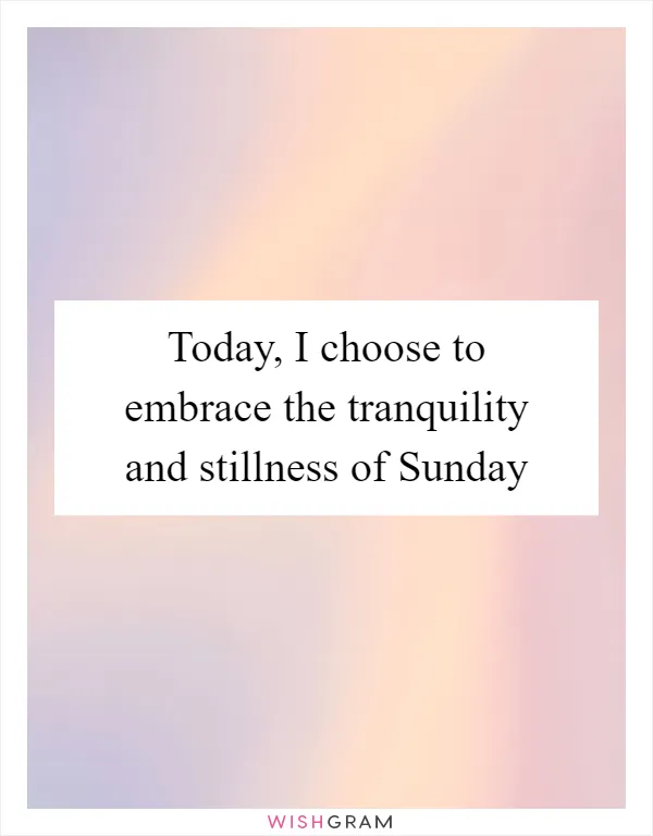 Today, I choose to embrace the tranquility and stillness of Sunday