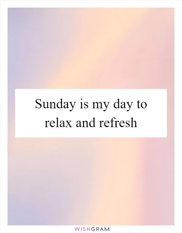 Sunday is my day to relax and refresh