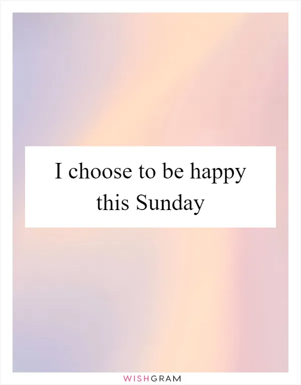 I choose to be happy this Sunday