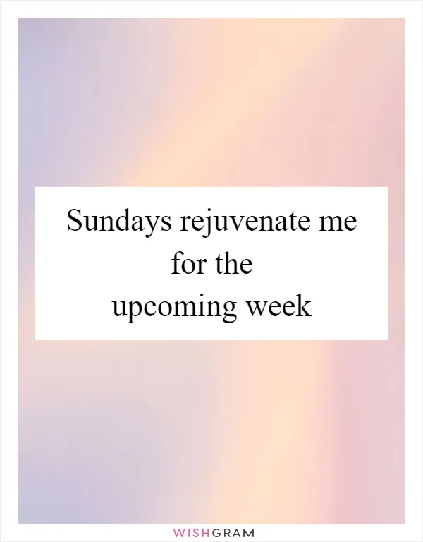 Sundays rejuvenate me for the upcoming week