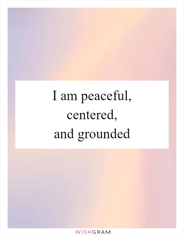 I am peaceful, centered, and grounded
