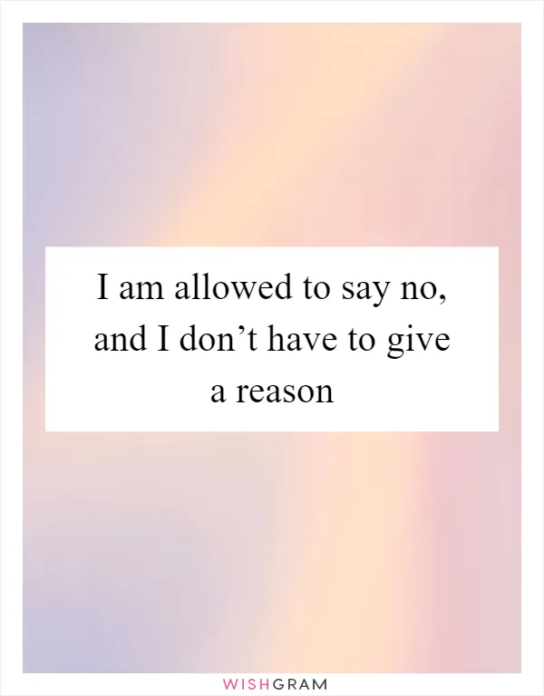 I am allowed to say no, and I don’t have to give a reason