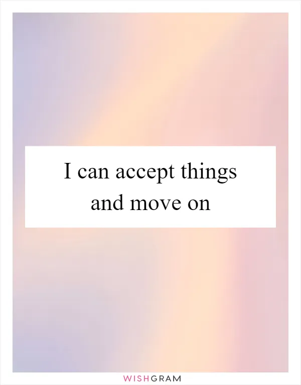 I can accept things and move on