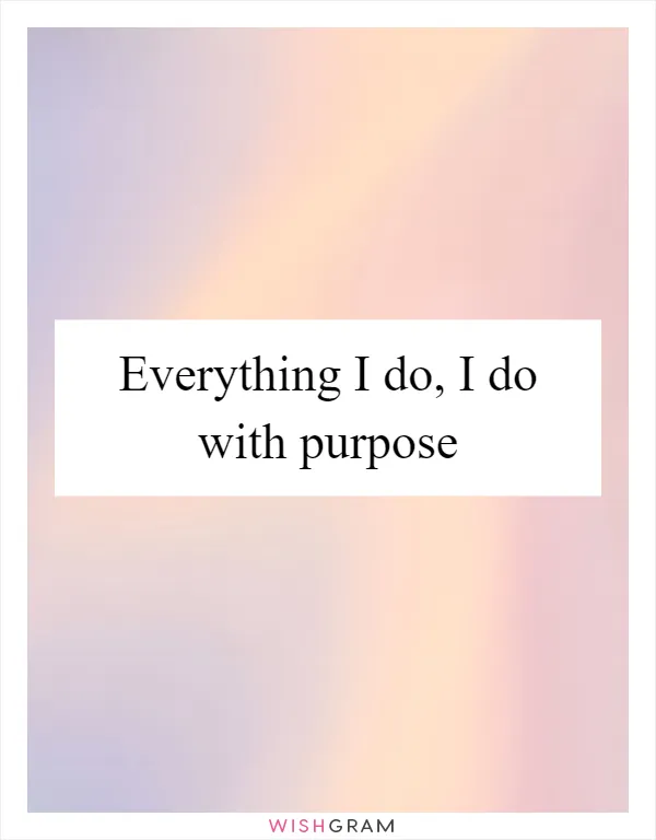 Everything I do, I do with purpose
