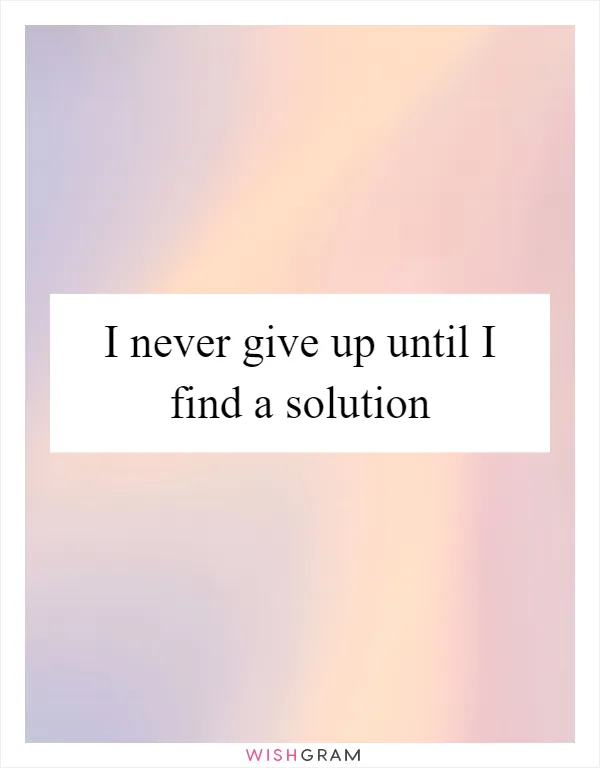 I never give up until I find a solution