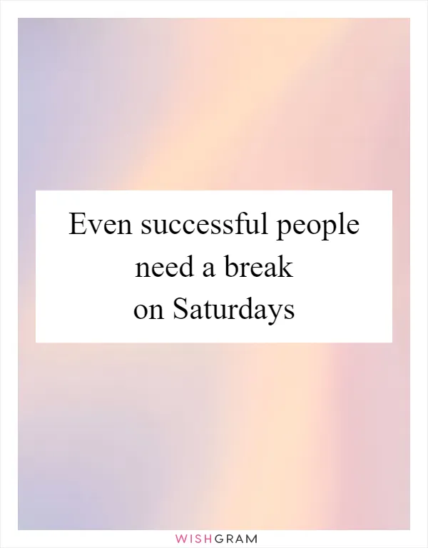 Even successful people need a break on Saturdays