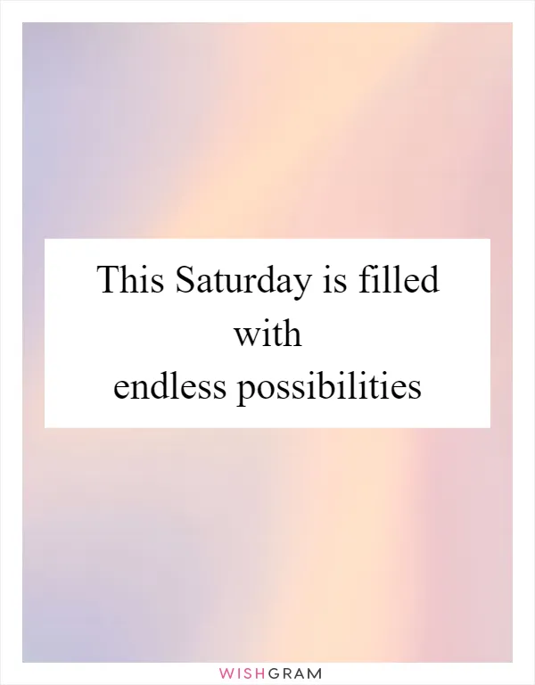This Saturday is filled with endless possibilities