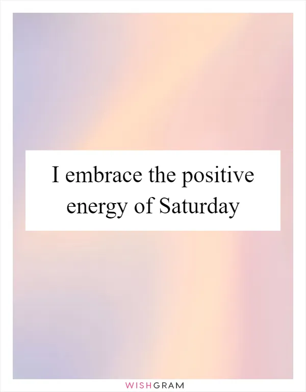 I embrace the positive energy of Saturday
