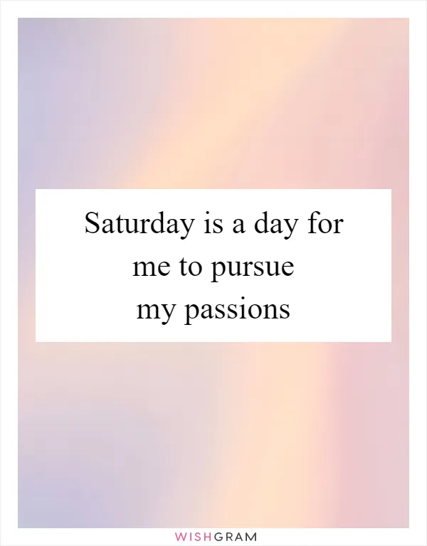 Saturday is a day for me to pursue my passions
