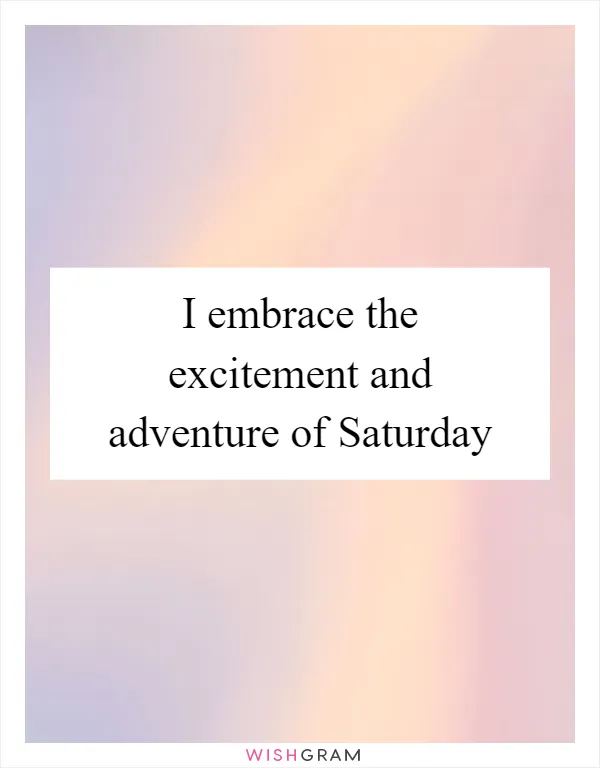 I embrace the excitement and adventure of Saturday