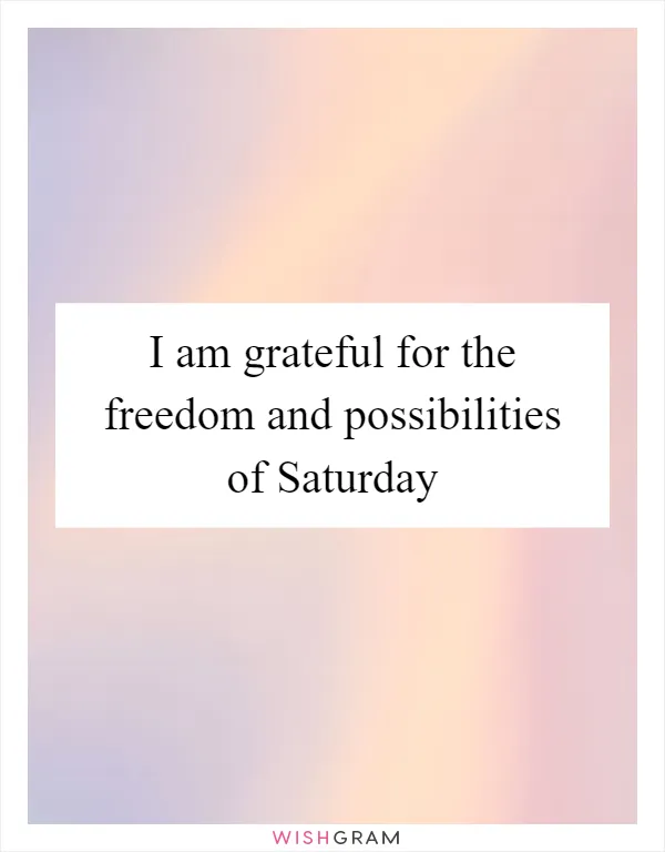I am grateful for the freedom and possibilities of Saturday