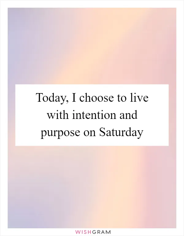 Today, I choose to live with intention and purpose on Saturday