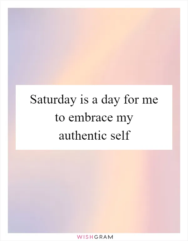 Saturday is a day for me to embrace my authentic self