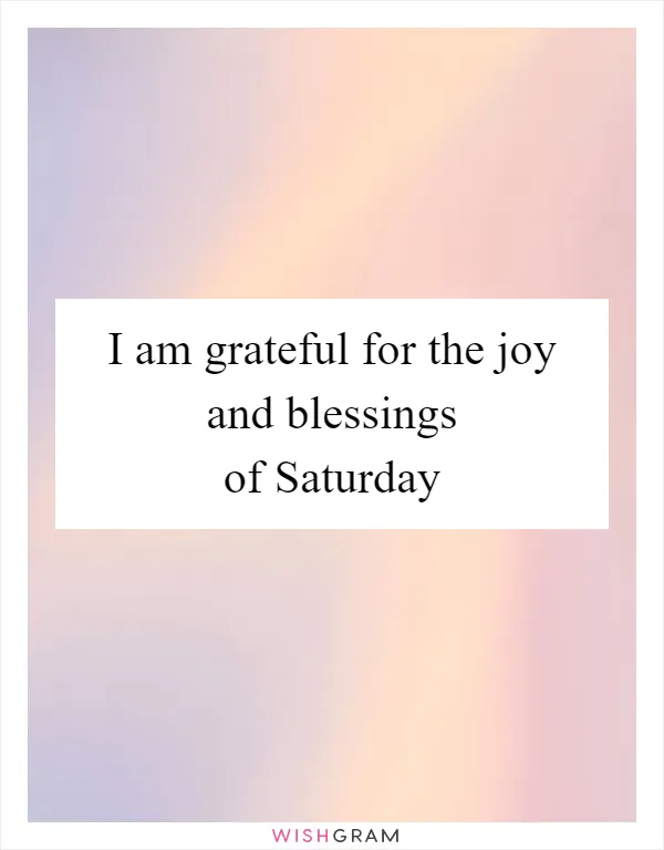 I am grateful for the joy and blessings of Saturday