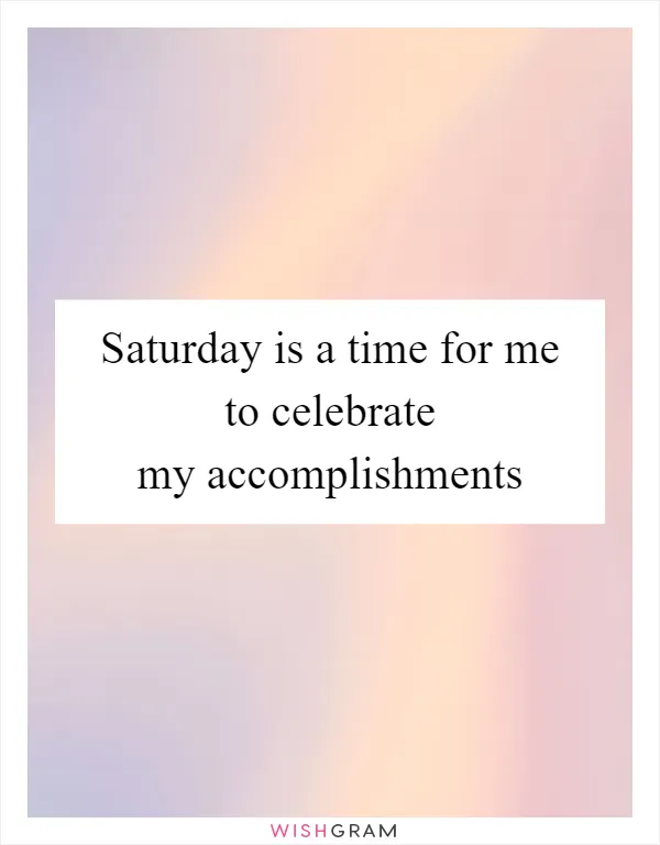 Saturday is a time for me to celebrate my accomplishments