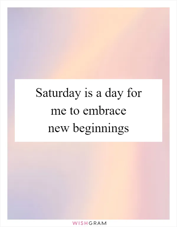 Saturday is a day for me to embrace new beginnings