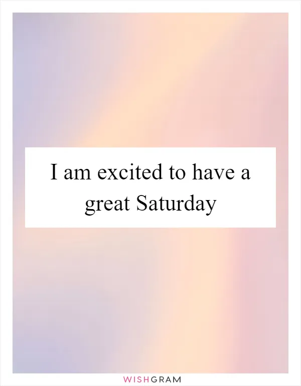 I am excited to have a great Saturday