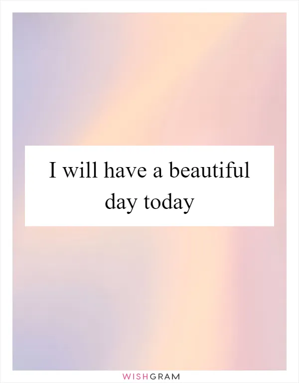I will have a beautiful day today