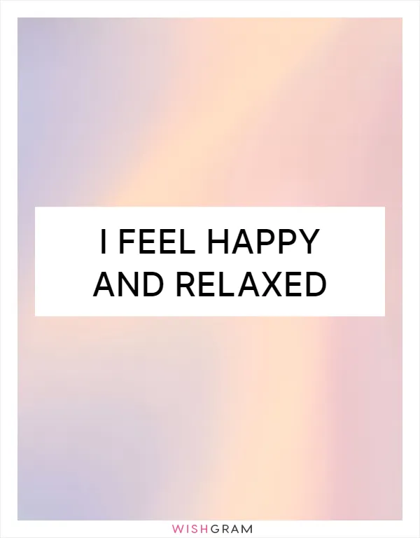 I feel happy and relaxed