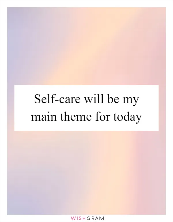 Self-care will be my main theme for today