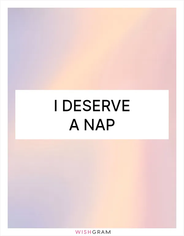I deserve a nap
